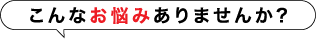 こんなお悩みありませんか？